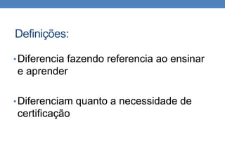 Definições: 
•Diferencia fazendo referencia ao ensinar 
e aprender 
•Diferenciam quanto a necessidade de 
certificação 
 