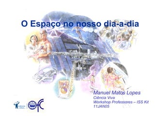O  E spaço   no nosso dia-a-dia Manuel Matos Lopes Ciência Viva Workshop Professores – ISS Kit 11JAN05 