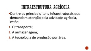 Dentre os principais itens infraestruturais que
demandam atenção pela atividade agrícola,
estão:
1. O transporte;
2. A armazenagem;
3. A tecnologia de produção por área.
 