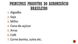 1. Algodão
2. Soja
3. Milho
4. Cana-de-açúcar
5. Arroz
6. Café
7. Carne bovina, suína etc.
 