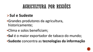 Sul e Sudeste
Grandes produtores da agricultura,
historicamente;
Clima e solos beneficiam;
Sul é o maior exportador de tabaco do mundo;
Sudeste concentra as tecnologias da informação
 
