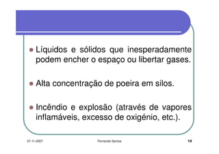 Líquidos e sólidos que inesperadamente
podem encher o espaço ou libertar gases.podem encher o espaço ou libertar gases.
Alta concentração de poeira em silos.
Incêndio e explosão (através de vapores
inflamáveis, excesso de oxigénio, etc.).
1207-11-2007 Fernando Santos
 