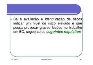 o Se a avaliação e identificação de riscoso Se a avaliação e identificação de riscos
indicar um nível de risco elevado e queindicar um nível de risco elevado e que
possa provocar graves lesões no trabalho
em EC, segue-se os seguintes requisitos:em EC, segue-se os seguintes requisitos:
1807-11-2007 Fernando Santos
 