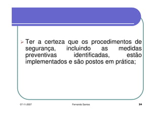 Ter a certeza que os procedimentos deTer a certeza que os procedimentos de
segurança, incluindo as medidas
preventivas identificadas, estãopreventivas identificadas, estão
implementados e são postos em prática;
2407-11-2007 Fernando Santos
 