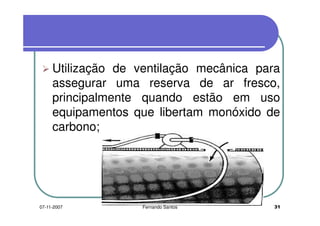 Utilização de ventilação mecânica paraUtilização de ventilação mecânica para
assegurar uma reserva de ar fresco,assegurar uma reserva de ar fresco,
principalmente quando estão em uso
equipamentos que libertam monóxido deequipamentos que libertam monóxido de
carbono;
3107-11-2007 Fernando Santos
 