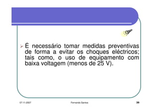 É necessário tomar medidas preventivasÉ necessário tomar medidas preventivas
de forma a evitar os choques eléctricos;
tais como, o uso de equipamento comtais como, o uso de equipamento com
baixa voltagem (menos de 25 V).
3507-11-2007 Fernando Santos
 
