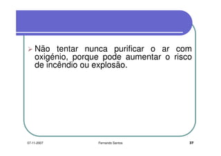 Não tentar nunca purificar o ar com
oxigénio, porque pode aumentar o risco
de incêndio ou explosão.
oxigénio, porque pode aumentar o risco
de incêndio ou explosão.
3707-11-2007 Fernando Santos
 