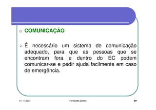 o COMUNICAÇÃOo COMUNICAÇÃO
É necessário um sistema de comunicação
adequado, para que as pessoas que se
encontram fora e dentro do EC podem
comunicar-se e pedir ajuda facilmente em caso
de emergência.de emergência.
3907-11-2007 Fernando Santos
 