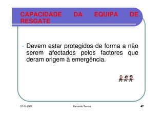 CAPACIDADE DA EQUIPA DE
RESGATERESGATE
Devem estar protegidos de forma a nãoDevem estar protegidos de forma a não
serem afectados pelos factores que
deram origem à emergência.deram origem à emergência.
4707-11-2007 Fernando Santos
 