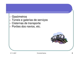 GasómetrosGasómetros
Túneis e galerias de serviços
Cisternas de transporteCisternas de transporte
Porões dos navios, etc.
807-11-2007 Fernando Santos
 