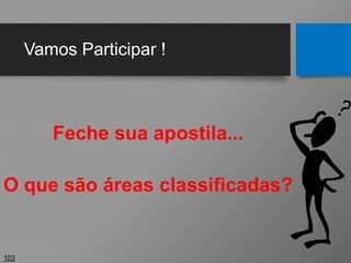 Vamos Participar !
Feche sua apostila...
O que são áreas classificadas?
103
 
