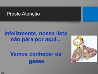 Preste Atenção !
Infelizmente, nossa lista
não pára por aqui...
Vamos conhecer os
gases
106
 