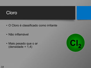 Cloro
• O Cloro é classificado como irritante
• Não inflamável
• Mais pesado que o ar
(densidade = 1,4)
114
Cl2
 