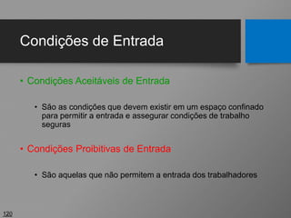 Condições de Entrada
• Condições Aceitáveis de Entrada
• São as condições que devem existir em um espaço confinado
para permitir a entrada e assegurar condições de trabalho
seguras
• Condições Proibitivas de Entrada
• São aquelas que não permitem a entrada dos trabalhadores
120
 