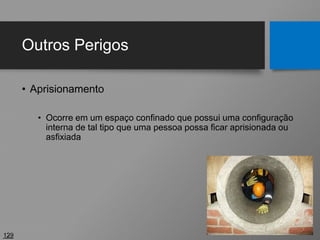 Outros Perigos
• Aprisionamento
• Ocorre em um espaço confinado que possui uma configuração
interna de tal tipo que uma pessoa possa ficar aprisionada ou
asfixiada
129
 