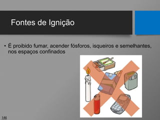 Fontes de Ignição
• É proibido fumar, acender fósforos, isqueiros e semelhantes,
nos espaços confinados
146
 