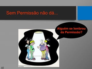 Sem Permissão não dá...
157
Alguém se lembrou
da Permissão?
 