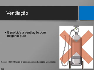 Ventilação
• É proibida a ventilação com
oxigênio puro
169
Fonte: NR-33 Saúde e Segurança nos Espaços Confinados
 