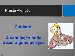Preste Atenção !
Cuidado!
A ventilação pode
trazer alguns perigos
177
 