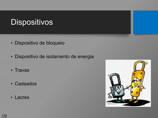 Dispositivos
• Dispositivo de bloqueio
• Dispositivo de isolamento de energia
• Travas
• Cadeados
• Lacres
179
 