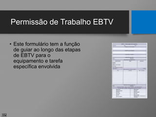 Permissão de Trabalho EBTV
• Este formulário tem a função
de guiar ao longo das etapas
de EBTV para o
equipamento e tarefa
específica envolvida
182
 