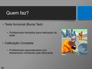 Quem faz?
• Teste funcional (Bump Test)
• Profissionais treinados para realização do
teste
• Calibração Completa
• Profissionais especializados com
treinamento ministrado pelo fabricante
189
 
