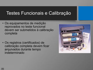 Testes Funcionais e Calibração
• Os equipamentos de medição
reprovados no teste funcional
devem ser submetidos à calibração
completa
• Os registros (certificados) de
calibração completa devem ficar
arquivados durante tempo
indeterminado
190
 