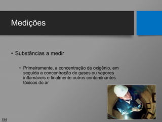 Medições
• Substâncias a medir
• Primeiramente, a concentração de oxigênio, em
seguida a concentração de gases ou vapores
inflamáveis e finalmente outros contaminantes
tóxicos do ar
194
 