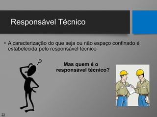 Responsável Técnico
• A caracterização do que seja ou não espaço confinado é
estabelecida pelo responsável técnico
Mas quem é o
responsável técnico?
23
 