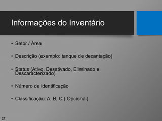Informações do Inventário
• Setor / Área
• Descrição (exemplo: tanque de decantação)
• Status (Ativo, Desativado, Eliminado e
Descaracterizado)
• Número de identificação
• Classificação: A, B, C ( Opcional)
27
 