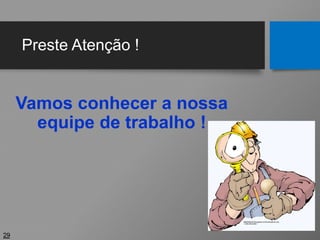 Preste Atenção !
Vamos conhecer a nossa
equipe de trabalho !
29
 
