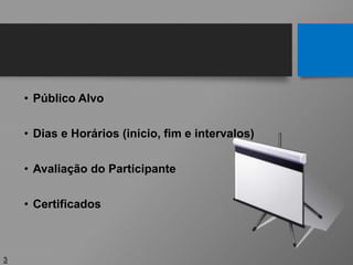• Público Alvo
• Dias e Horários (início, fim e intervalos)
• Avaliação do Participante
• Certificados
3
 
