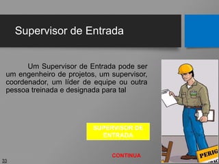 Supervisor de Entrada
Um Supervisor de Entrada pode ser
um engenheiro de projetos, um supervisor,
coordenador, um líder de equipe ou outra
pessoa treinada e designada para tal
33
CONTINUA
SUPERVISOR DE
ENTRADA
 
