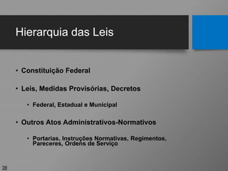 Hierarquia das Leis
• Constituição Federal
• Leis, Medidas Provisórias, Decretos
• Federal, Estadual e Municipal
• Outros Atos Administrativos-Normativos
• Portarias, Instruções Normativas, Regimentos,
Pareceres, Ordens de Serviço
36
 