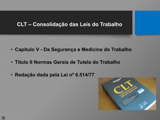 • Capítulo V - Da Segurança e Medicina do Trabalho
• Título II Normas Gerais de Tutela do Trabalho
• Redação dada pela Lei nº 6.514/77
38
CLT – Consolidação das Leis do Trabalho
 