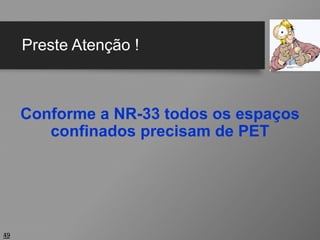 Preste Atenção !
Conforme a NR-33 todos os espaços
confinados precisam de PET
49
 
