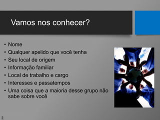 Vamos nos conhecer?
• Nome
• Qualquer apelido que você tenha
• Seu local de origem
• Informação familiar
• Local de trabalho e cargo
• Interesses e passatempos
• Uma coisa que a maioria desse grupo não
sabe sobre você
5
 
