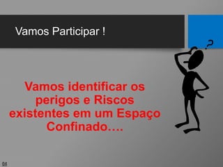 Vamos Participar !
Vamos identificar os
perigos e Riscos
existentes em um Espaço
Confinado….
64
 