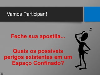 Vamos Participar !
Feche sua apostila...
Quais os possíveis
perigos existentes em um
Espaço Confinado?
67
 
