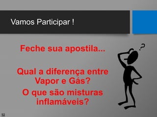 Vamos Participar !
Feche sua apostila...
Qual a diferença entre
Vapor e Gás?
O que são misturas
inflamáveis?
92
 