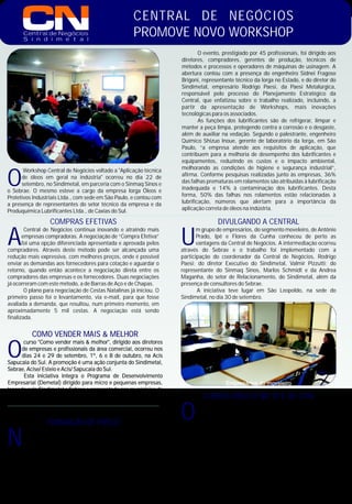 CENTRAL DE NEGÓCIOS
PROMOVE NOVO WORKSHOPCentral de Negócios
S i n d i m e t a l
O
O evento, prestigiado por 45 profissionais, foi dirigido aos
diretores, compradores, gerentes de produção, técnicos de
métodos e processos e operadores de máquinas de usinagem. A
abertura contou com a presença do engenheiro Sidnei Fragoso
Brigoni, representante técnico da Iorga no Estado, e do diretor do
Sindimetal, empresário Rodrigo Paesi, da Paesi Metalúrgica,
responsável pelo processo do Planejamento Estratégico da
Central, que enfatizou sobre o trabalho realizado, incluindo, a
partir da apresentação de Workshops, mais inovações
tecnológicas para os associados.
As funções dos lubrificantes são de refrigerar, limpar e
manter a peça limpa, protegendo contra a corrosão e o desgaste,
além de auxiliar na vedação. Segundo o palestrante, engenheiro
Químico Shizuo Inoue, gerente de laboratório da Iorga, em São
Paulo, “a empresa atende aos requisitos de aplicação, que
contribuem para a melhoria de desempenho dos lubrificantes e
equipamentos, reduzindo os custos e o impacto ambiental,
melhorando as condições de higiene e segurança industrial”,Workshop Central de Negócios voltado a "Aplicação técnica
afirma. Conforme pesquisas realizadas junto às empresas, 36%de óleos em geral na indústria" ocorreu no dia 22 de
das falhas prematuras em rolamentos são atribuídas à lubrificaçãosetembro, no Sindimetal, em parceria com o Sinmaq Sinos e
inadequada e 14% à contaminação dos lubrificantes. Destao Sebrae. O mesmo esteve a cargo da empresa Iorga Óleos e
forma, 50% das falhas nos rolamentos estão relacionadas àProtetivos Industriais Ltda., com sede em São Paulo, e contou com
lubrificação, números que alertam para a importância daa presença de representantes do setor técnico da empresa e da
aplicação correta de óleos na indústria.Produquímica Lubrificantes Ltda., de Caxias do Sul.
COMPRAS EFETIVAS
A
Central de Negócios continua inovando e atraindo mais
empresas compradoras. A negociação de “Compra Efetiva”
foi uma opção diferenciada apresentada e aprovada pelos
compradores. Através deste método pode ser alcançada uma
redução mais expressiva, com melhores preços, onde é possível
enviar as demandas aos fornecedores para cotação e aguardar o
retorno, quando então acontece a negociação direta entre os
compradores das empresas e os fornecedores. Duas negociações
já ocorreram com este método, a de Barras de Aço e de Chapas.
O plano para negociação de Cestas Natalinas já iniciou. O
primeiro passo foi o levantamento, via e-mail, para que fosse
avaliada a demanda, que resultou, num primeiro momento, em
aproximadamente 5 mil cestas. A negociação está sendo
finalizada.
CURSOS BÁSICO NR 10 E DE CIPA
O
Curso Básico de Segurança em Instalações e Serviços com
Eletricidade - NR 10 está sendo oportunizado às empresas
numa promoção do Sindimetal, em parceria com o Senai. Na
pauta são abordados temas como riscos em instalações e serviços
com eletricidade; técnicas de análise de risco; medidas de controle
do risco elétrico; normas técnicas brasileiras; regulamentações e
equipamentos de proteção individual e coletiva, além de riscos
adicionais e proteção e combate a incêndios, entre outros.
Já o curso de Cipa, voltado para a prevenção e segurança
nas empresas, oportuniza aulas no Centro das Indústrias, em
parceria com o Sesi, gratuitamente, totalizando 20 horas/ aula.
Maiores informações sobre novas turmas poderão ser
obtidas pelo fone 3590-7723 ou através do portal
www.sindimetal-vs.com.br
DIVULGANDO A CENTRAL
U
m grupo de empresários, do segmento moveleiro, de Antônio
Prado, Ipê e Flores da Cunha conheceu de perto as
vantagens da Central de Negócios. A intermediação ocorreu
através do Sebrae e o trabalho foi implementado com a
participação do coordenador da Central de Negócios, Rodrigo
Paesi; do diretor Executivo do Sindimetal, Valmir Pizzutti; do
representante do Sinmaq Sinos, Marlos Schmidt e da Andrea
Maganha, do setor de Relacionamento, do Sindimetal, além da
presença de consultores do Sebrae.
A iniciativa teve lugar em São Leopoldo, na sede do
Sindimetal, no dia 30 de setembro.
COMO VENDER MAIS & MELHOR
O
curso "Como vender mais & melhor", dirigido aos diretores
de empresas e profissionais da área comercial, ocorreu nos
dias 24 e 29 de setembro, 1º, 6 e 8 de outubro, na Acis
Sapucaia do Sul. A promoção é uma ação conjunta do Sindimetal,
Sebrae, Acise/ Esteio e Acis/ Sapucaia do Sul.
Esta iniciativa integra o Programa de Desenvolvimento
Empresarial (Demetal) dirigido para micro e pequenas empresas,
lançado pelo Sindimetal e Sebrae e apresentado nos municípios de
São Leopoldo, Sapucaia do Sul e Esteio.
FORMAÇÃO DE PREÇO
N
uma promoção do Sindimetal, em parceria com o Sebrae,
ocorreu, no dia 17 de setembro, o curso Formação de
Preço, no Centro das Indústrias. As aulas tiveram
continuidade nos dias 18, 21, 24 e 25 de setembro, sempre no
horário das 19h às 22h.
O curso é destinado aos diretores de empresas e objetiva
propiciar aos participantes possibilidades de formar o preço de
venda mais adequado para seus produtos e serviços, adotando
critérios a partir do conhecimento e da identificação dos
componentes essenciais da formação do preço.
Empresários do moveleiro
 