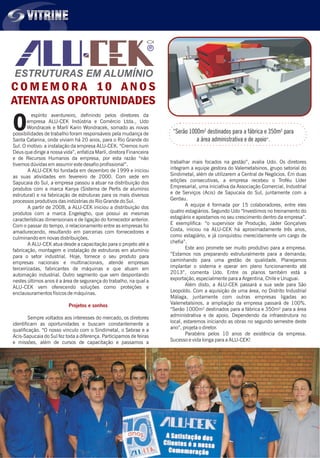espírito aventureiro, definindo pelos diretores da
empresa ALU-CEK Indústria e Comércio Ltda., Udo
Wondracek e Marlí Karin Wondracek, somado as novasOpossibilidades de trabalho foram responsáveis pela mudança de
Santa Catarina, onde viviam há 20 anos, para o Rio Grande do
Sul. O motivo: a instalação da empresa ALU-CEK. “Cremos num
Deus que dirige a nossa vida”, enfatiza Marlí, diretora Financeira
e de Recursos Humanos da empresa, por esta razão “não
trabalhar mais focados na gestão”, avalia Udo. Os diretorestivemos dúvidas em assumir este desafio profissional”.
integram a equipe gestora do Valemetalsinos, grupo setorial doA ALU-CEK foi fundada em dezembro de 1999 e iniciou
Sindimetal, além de utilizarem a Central de Negócios. Em duasas suas atividades em fevereiro de 2000. Com sede em
edições consecutivas, a empresa recebeu o Troféu LíderSapucaia do Sul, a empresa passou a atuar na distribuição dos
Empresarial, uma iniciativa da Associação Comercial, Industrialprodutos com a marca Kanya (Sistema de Perfis de alumínio
e de Serviços (Acis) de Sapucaia do Sul, juntamente com aestrutural) e na fabricação de estruturas para os mais diversos
Gerdau.processos produtivos das indústrias do Rio Grande do Sul.
A equipe é formada por 15 colaboradores, entre elesA partir de 2008, a ALU-CEK iniciou a distribuição dos
quatro estagiários. Segundo Udo “Investimos no treinamento doprodutos com a marca Engelegho, que possui as mesmas
estagiário e apostamos no seu crescimento dentro da empresa”.características dimensionais e de ligação do fornecedor anterior.
E exemplifica: “o supervisor de Produção, Jáder GonçalvesCom o passar do tempo, o relacionamento entre as empresas foi
Costa, iniciou na ALU-CEK há aproximadamente três anos,amadurecendo, resultando em parcerias com fornecedores e
como estagiário, e já conquistou merecidamente um cargo deculminando em novas distribuições.
chefia”.A ALU-CEK atua desde a capacitação para o projeto até a
Este ano promete ser muito produtivo para a empresa.fabricação, montagem e instalação de estruturas em alumínio
“Estamos nos preparando estruturalmente para a demanda;para o setor industrial. Hoje, fornece o seu produto para
caminhando para uma gestão de qualidade. Planejamosempresas nacionais e multinacionais, atende empresas
implantar o sistema e operar em pleno funcionamento atéterceirizadas, fabricantes de máquinas e que atuam em
2013”, comenta Udo. Entre os planos também está aautomação industrial. Outro segmento que vem despontando
exportação, especialmente para a Argentina, Chile e Uruguai.nestes últimos anos é a área de segurança do trabalho, na qual a
Além disto, a ALU-CEK passará a sua sede para SãoALU-CEK vem oferecendo soluções como proteções e
Leopoldo. Com a aquisição de uma área, no Distrito Industrialenclausuramentos físicos de máquinas.
Málaga, juntamente com outras empresas ligadas ao
Valemetalsinos, a ampliação da empresa passará de 100%.
“Serão 1000m² destinados para a fábrica e 350m² para a área
administrativa e de apoio. Dependendo da infraestrutura noSempre voltados aos interesses do mercado, os diretores
local, estaremos iniciando as obras no segundo semestre desteidentificam as oportunidades e buscam constantemente a
ano”, projeta o diretor.qualificação. “O nosso vínculo com o Sindimetal, o Sebrae e a
Parabéns pelos 10 anos de existência da empresa.Acis-Sapucaia do Sul fez toda a diferença. Participamos de feiras
Sucesso e vida longa para a ALU-CEK!e missões, além de cursos de capacitação e passamos a
Projetos e sonhos
“Serão 1000m² destinados para a fábrica e 350m² para
a área administrativa e de apoio”.
ESTRUTURAS EM ALUMÍNIO
R
C O M E M O R A 10 A N O S
ATENTA AS OPORTUNIDADES
VITRINEVITRINE
 