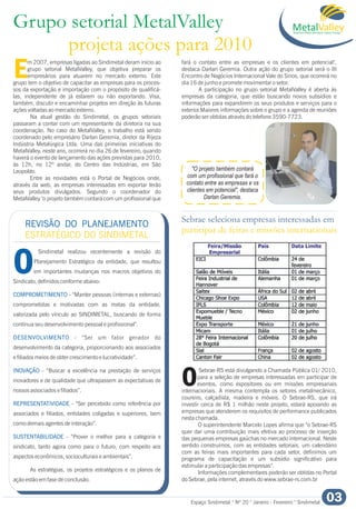 Grupo setorial MetalValley
projeta ações para 2010
Espaço Sindimetal ° Nº 20 ° Janeiro - Fevereiro ° Sindimetal 03
Em 2007, empresas ligadas ao Sindimetal deram início ao fará o contato entre as empresas e os clientes em potencial",
grupo setorial MetalValley, que objetiva preparar os destaca Darlan Geremia. Outra ação do grupo setorial será o III
empresários para atuarem no mercado externo. Este Encontro de Negócios Internacional Vale do Sinos, que ocorrerá no
grupo tem o objetivo de capacitar as empresas para os proces- dia 16 de junho e promete movimentar o setor.
sos da exportação e importação com o propósito de qualificá- A participação no grupo setorial MetalValley é aberta às
las, independente de já estarem ou não exportando. Visa, empresas da categoria, que estão buscando novos subsídios e
também, discutir e encaminhar projetos em direção às futuras informações para expandirem os seus produtos e serviços para o
ações voltadas ao mercado externo. exterior.Maiores informações sobre o grupo e a agenda de reuniões
Na atual gestão do Sindimetal, os grupos setoriais poderão ser obtidas através do telefone 3590-7723.
passaram a contar com um representante da diretoria na sua
coordenação. No caso do MetalValley, o trabalho está sendo
coordenado pelo empresário Darlan Geremia, diretor da Rijeza
Indústria Metalúrgica Ltda. Uma das primeiras iniciativas do
MetalValley, neste ano, ocorrerá no dia 26 de fevereiro, quando
haverá o evento de lançamento das ações previstas para 2010,
às 12h, no 12º andar, do Centro das Indústrias, em São
Leopoldo.
Entre as novidades está o Portal de Negócios onde,
através da web, as empresas interessadas em exportar terão
seus produtos divulgados. Segundo o coordenador do
MetalValley "o projeto também contará com um profissional que
MetalValleyBrazillian Metal Mechanic Export Group
Sebrae seleciona empresas interessadas em
participar de feiras e missões internacionais
Sebrae-RS está divulgando a Chamada Pública 01/ 2010,
para a seleção de empresas interessadas em participar de
Oeventos, como expositores ou em missões empresariais
internacionais. A mesma contempla os setores metalmecânico,
coureiro, calçadista, madeira e móveis. O Sebrae-RS, que irá
investir cerca de R$ 1 milhão neste projeto, estará apoiando as
empresas que atenderem os requisitos de performance publicados
nesta chamada.
O superintendente Marcelo Lopes afirma que “o Sebrae-RS
quer dar uma contribuição mais efetiva ao processo de inserção
das pequenas empresas gaúchas no mercado internacional. Neste
sentido construímos, com as entidades setoriais, um calendário
com as feiras mais importantes para cada setor, definimos um
programa de capacitação e um subsídio significativo para
estimular a participação das empresas”.
Informações complementares poderão ser obtidas no Portal
do Sebrae, pela internet, através do www.sebrae-rs.com.br
O
COMPROMETIMENTO
DESENVOLVIMENTO
INOVAÇÃO
REPRESENTATIVIDADE
SUSTENTABILIDADE
Sindimetal realizou recentemente a revisão do
Planejamento Estratégico da entidade, que resultou
em importantes mudanças nos macros objetivos do
Sindicato, definidos conforme abaixo:
- “Manter pessoas (internas e externas)
comprometidas e motivadas com as metas da entidade,
valorizada pelo vínculo ao SINDIMETAL, buscando de forma
contínua seu desenvolvimento pessoal e profissional”.
- “Ser um fator gerador do
desenvolvimento da categoria, proporcionando aos associados
e filiados meios de obter crescimento e lucratividade”.
- “Buscar a excelência na prestação de serviços
inovadores e de qualidade que ultrapassem as expectativas de
nossos associados e filiados”.
- “Ser percebido como referência por
associados e filiados, entidades coligadas e superiores, bem
como demais agentes de interação”.
- “Prover o melhor para a categoria e
sindicato, tanto agora como para o futuro, com respeito aos
aspectos econômicos, socioculturais e ambientais”.
As estratégias, os projetos estratégicos e os planos de
ação estão em fase de conclusão.
REVISÃO DO PLANEJAMENTO
ESTRATÉGICO DO SINDIMETAL
"O projeto também contará
com um profissional que fará o
contato entre as empresas e os
clientes em potencial", destaca
Darlan Geremia.
 