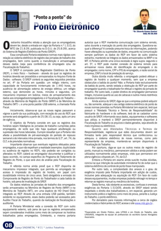 *Dr. Eduardo Gomes Gaelzer
OAB/RS 58.660
Espaço SINDIMETAL * N°21 * Jurídico Trabalhista08
estranho trocadilho retrata a atenção que os empregadores autoriza que o REP mantenha comunicação com sistema remoto,
devem ter, desde a entrada em vigor da Portaria n.º 1.510, do salvo durante a marcação do ponto dos empregados. Questiona-se:
OMTE (de 21.8.09, publicada no D.O.U. de 25.8.09), acerca qual a diferença? A conexão presume troca de informações, podendo
do Sistema de Registro Eletrônico de Ponto (SREP). haver alterações ou supressões de dados, enquanto na comunicação
Essa complicada Portaria estabelece normas mais rígidas com sempre partiriam os dados do REP em favor de outro sistema
relação ao sistema eletrônico de registro das jornadas de trabalho dos estranho, mantendo-se íntegros os dados armazenados na MRP e na
empregados, bem como quanto a manutenção e armazenagem MT. A Portaria admite uma única excessão à regra supra: segundo o
desses dados (seja para conferência do empregado e/ou da art. 5º, o REP pode manter conexão de sistema remoto para
Fiscalização do Trabalho). armazenar novos dados de identificação do empregado e do
O SREP é composto pelo Registrador Eletrônico de Ponto empregador, como nome, CPF e PIS do empregado, e razão social da
(REP), o meio físico – hardware - através do qual os registros de empresa, CNPJ e local de prestação do serviço.
horários deverão ser procedidos e armazenados no Arquivo-Fonte de Outra dúvida muito referida: o empregado poderá efetuar o
Dados - software. O SREP conterá os seguintes requisitos previstos registro de horário a qualquer momento, sem que a empresa
no art. 4º da Portaria em questão: um relógio interno, com obstaculize a batida do ponto? Não: a Portaria trata exclusivamente
capacidade de funcionamento ininterrupto de 1.440 horas, na da batida do ponto, sendo vedada a obstrução do REP por parte do
ausência de alimentação externa de energia elétrica; um relógio empregador quando o trabalhador for efetuar o registro da jornada de
externo, que demonstre as horas, minutos e segundos; um trabalho. Por outro lado, o poder diretivo do empregador permanece
mecanismo impressor em bobina; meios de armazenamento dos íntegro, inclusive quanto ao uso de catracas e outros meios restritivos
dados aos empregados/empregadores e à Fiscalização do Trabalho – de acesso à empresa.
através da Memória de Registro de Ponto (MRP) e da Memória de Ainda acerca do SREP, diga-se que a empresa poderá adquirir
Trabalho (MT) -; e uma porta padrão USB externa, a chamada Porta ou, tão somente, adequar o seu antigo sistema eletrônico de ponto às
Fiscal. novas normas previstas na Portaria Ministerial (em especial, terá que
Inicialmente, observa-se que as novas regras passaram a possuir o “Atestado Técnico e Termo de Responsabilidade” do
vigorar a partir da sua publicação, com exceção do uso do REP, que fabricante do hardware e do software; terá de se cadastrar como
somente será obrigatório a partir de 25.08.10, ou seja, após um ano usuária de SREP, informando seus dados, equipamentos e softwares
de vigência. que utiliza; e manterá o SREP permanentemente disponível à
O objetivo da Portaria consiste em que os registros dos Fiscalização do Trabalho os arquivos e dados gerados, seja através de
horários sejam fidedignos às jornadas de trabalho cumpridas pelos meio impresso ou eletrônico).
empregados, de sorte que não haja qualquer adulteração ou Quanto aos Atestados Técnicos e Termos de
supressão das horas laboradas. Cumpre ressaltar que a Portaria não Responsabilidade, registra-se que estes documentos devem ser
afasta a possibilidade de pré-assinalação do período de repouso firmados tanto pelo responsável técnico que confeccionou ou
semanal e de intervalos intra-jornada, nos termos do § 2º, art. 74, da adequou o sistema eletrônico às novas normas, como pelo
CLT, e de previsões normativas. representante da empresa, mantendo-se sempre disponíveis à
Importante observar que eventuais registros efetuados pelos Fiscalização do Trabalho.
empregados, e que não espelham a realidade (exemplos: duplicidade Por oportuno, diga-se que os outros meios de registro de
ou ausência de registro no REP), não poderão ser corrigidos ou ponto, manual ou mecânico, permanecem válidos e ainda podem ser
alterados no REP; caberá ao empregador documentar e justificar o utilizados normalmente pelas empresas, visto que permanece em
lapso ocorrido, no campo específico do Programa de Tratamento de plena vigência o disposto art. 74, da CLT.
Registro do Ponto, o que será alvo de análise pela Fiscalização do Embora a Portaria em exame ainda suscite muitas dúvidas,
Trabalho. conclui-se que intenção da autoridade ministerial foi de evitar que o
A referida norma ainda prevê que o REP disponha de sistema eletrônico de controle de ponto fosse manipulado.
mecanismo impressor integrado, que permita ao empregado ter Por outro lado, a complexidade dos anexos e o grau de
acesso à impressão do registro de horário, em papel com exigência imposto pela Portaria importarão em adição de custos,
durabilidade mínima de cinco anos. Será obrigatória a emissão do inclusive pela adequação ou aquisição do REP. Em face do custo
Comprovante de Registro de Ponto do Trabalhador a cada batida de desses equipamentos, muitas empresas poderão retroagir no tempo e
horário, sob pena de invalidação do SREP. retornar ao registro manual ou mecânico de horários.
Os dados relativos às jornadas de trabalho dos empregados Desta forma, não obstante as excessivas, confusas e onerosas
serão armazenados na Memória de Registro de Ponto (MRP) e na exigências da Portaria 1.510/09, através do SREP estará sendo
Memória de Trabalho (MT), em uma espécie de HD (Hard Disk) respeitado o direito dos trabalhadores e, em especial, gerando um
integrado ao REP. Através de uma entrada USB padrão, também instrumento prático e legítimo como meio de prova, perante a Justiça
existente no equipamento, esses dados poderão ser acessados pelo do Trabalho: o ponto eletrônico.
Auditor Fiscal do Trabalho, quando da realização de fiscalizações e Por derradeiro para maiores informações a cerca de orgãos
auditorias. credenciados e fabricantes do REP, acesse o site .
A Portaria Ministerial veda a conexão do REP com outro
equipamento externo, sob pena de que os registros armazenados
*Especialista em Direito Público, pela UFRGS e em Direito do Trabalho, pelasejam considerados inválidos como meio de comprovar os horários
UNISINOS, integrante da equipe de profissionais do escritório Garcez Advogados
trabalhados pelos empregados. Entretanto, a mesma portaria
Associados.
www.mte.gov.br
“Ponto a ponto” do
Ponto EletrônicoPonto Eletrônico
 