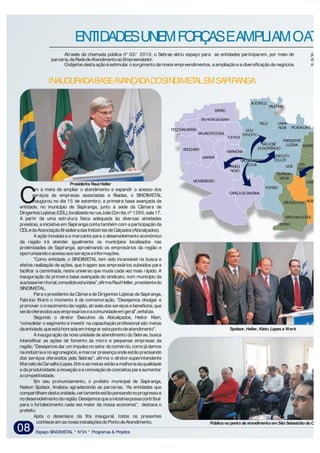 Espaço SINDIMETAL * N°24 * Programas & Projetos08
Através da chamada pública nº 02/ 2010, o Sebrae abriu espaço para as entidades participarem, por meio de já est
parceria,daRededeAtendimentoaoEmpreendedor. do S
Oobjetivodestaaçãoéestimular osurgimentodenovos empreendimentos,aampliaçãoeadiversificaçãodenegócios muni
ENTIDADESUNEMFORÇASEAMPLIAMOATE
om a meta de ampliar o atendimento e expandir o acesso dos
serviços às empresas associadas e filiadas, o SINDIMETAL
inaugurou no dia 15 de setembro, a primeira base avançada daCentidade, no município de Sapiranga, junto à sede da Câmara de
DirigentesLojistas(CDL),localizadanaruaJoãoCorrêa,nº 1260,sala17.
A partir de uma estrutura física adequada às diversas atividades
previstas,a iniciativa em Sapiranga conta também com a participaçãoda
CDLedaAssociaçãoBrasileiradasIndústriasdeCalçados(Abicalçados).
A ação inovadora e marcante para o desenvolvimento econômico
da região irá atender igualmente os municípios localizados nas
proximidades de Sapiranga, aproximando os empresários da região e
oportunizandooacessoaosserviçoseinformações.
“Como entidade, o SINDIMETAL tem sido incansável na busca e
efetiva realização de ações, que tragam aos empresários subsídios para
facilitar a caminhada, neste universo que muda cada vez mais rápido. A
inauguração da primeira base avançada do sindicato, num município da
suabaseterritorial,consolidaestaideia”,afirmaRaulHeller,presidentedo
SINDIMETAL.
Para opresidenteda Câmara deDirigentes Lojistas deSapiranga,
Fabrício Werb o momento é de comemoração. “Desejamos divulgar e
promover ocrescimentodaregião,através dos serviços ebenefícios,que
serãooferecidosaosempresárioseacomunidadeemgeral”,enfatiza.
Segundo o diretor Executivo da Abicalçados, Heitor Klein,
“consolidar o segmento e investir na capacitação profissional são metas
daentidade,queestáhonradaemintegrar estepontodeatendimento”.
A inauguração da nova unidade de atendimento do Sebrae,busca
intensificar as ações de fomento às micro e pequenas empresas da
região.“Desejamosdar um impulsonosetor docomércio,comojádemos
naindústriaenoagronegócio,emarcar presençaondeestãoprecisando
dos serviços oferecidos pela Sebrae”, afirma o diretor-superintendente
MarcelodeCarvalhoLopes.Entreasmetasestãoamelhoriadaqualidade
edaprodutividade;ainovaçãoearenovaçãodeconceitos paraaumentar
acompetitividade.
Em seu pronunciamento, o prefeito municipal de Sapiranga,
Nelson Spolaor, finalizou agradecendo as parcerias. “As entidades que
compartilhamdestaunidade,certamenteestãopensandonoprogressoe
nodesenvolvimentodaregião.Desejamosqueainiciativapossacontribuir
para o fortalecimento cada vez maior da nossa economia”, destaca o
prefeito.
Após o desenlace da fita inaugural, todos os presentes
conheceramasnovasinstalaçõesdoPontodeAtendimento.
INAUGURADABASEAVANÇADADOSINDIMETALEMSAPIRANGA
NOVOHAM
SA
CAMPOB
SÃOLEOPOLDO
ESTEIO
SAPUCAIADOSUL
DOIS
IRMÃOS
MORROREU
ESTÂNCIA
VELHA
BARÃO
BROCHIER
MONTENEGRO
CAPELADESANTANA
TUPANDI
POÇODASANTAS
SALVADORDOSUL
PARECI
NOVO
MARATÁ
HARMONIA
SÃOPEDRODASERRA
ALTOFELIZ
FELIZ
BOM
PRINCÍPIO
PORTÃO
PICADACAFÉ
IVOTI
LINDOLFO
COLLOR
LINHA
NOVA
PRESIDENTE
LUCENASÃOJOSÉ
DOHORTÊNCIO
SÃOSEBASTIÃO
DOCAÍ
VALEREAL
Presidente Raul Heller
Spolaor, Heller, Klein, Lopes e Werb
Público no ponto de atendimento em São Sebastião do Caí
 