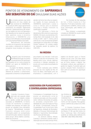 ASSESSORIA EM PLANEJAMENTO
E CONTROLADORIA EMPRESARIAL
AColombo Consultoria Empre-
sarial Ltda. vem atuando, desde
2012, com um trabalho voltado
para a gestão contábil das empresas
associadas ao SINDIMETAL. O mesmo
consiste em transformar os balanços
contábeis das empresas, em dados que
possam ser utilizados como indicadores
de negócio. “Rentabilidade, resultado
financeiro, estoques, entre outras
informações podem ser acompanhadas
mensalmente pelos relatórios resultantes
deste serviço”, afirma Adelino Colombo,
diretor da consultoria.
A Assessoria em Planejamento e
Controladoria e Contabilidade Fiscal visa
prestar um atendimento inicial às
empresas associadas, sem ônus, possibili-
tando melhores ferramentas de gestão.
As atividades compreendem: Con-
tabilidade de Custos (Formação do Preço
de Venda); Contabilidade Gerencial;
Contabilidade Fiscal; Escrita Fiscal; Folha
de Pagamento; Avaliação de Resultados;
Métodos e Processos; Administração de
Materiais e Suprimentos; Racionalização
dos Processos de Fabricação.
Os diretores Adelino Alfredo
Colombo e Samarone Colombo estão à
disposição das associadas às terças-feiras,
das 13h30min às
17h, na sede do
S I N D I M E TA L,
rua José Bonifácio, nº 204, 5º andar,
Centro, em São Leopoldo. Para agenda-
mento, o telefone de contato é (51) 3590-
7702.
A Colombo Consultoria Empre-
sarial Ltda. possui escritório na rua Lucas
de Oliveira, nº 149, sala 104, Centro, em
Novo Hamburgo. Mais informações
poderão ser obtidas pelos telefones (51)
3066-9907, 3066-9908 e 3066-9930.
Adelino Colombo
SAPIRANGA E
SÃO SEBASTIÃO DO CAÍ
ma iniciativa pioneira, que reúne
Uparceiros em duas cidades da
base territorial do SINDIMETAL,
foi lançada em 2010 e segue aproximando
empresários da entidade. Objetivando
fomentar o desenvolvimento das empre-
sas nas regiões em torno de Sapiranga e
São Sebastião do Caí, através de capacita-
ções, palestras, cursos e encontros
empresariais, o SINDIMETAL uniu
esforços e tem efetivado uma proximidade
com suas empresas filiadas e associadas.
Mensalmente, são realizadas
reuniões com os parceiros nas duas bases,
para avaliar o andamento do trabalho e
prospectar novas iniciativas, com vistas a
atender de forma mais eficaz as respecti-
vas regiões. As bases avançadas do
SINDIMETAL oportunizam o acesso a
cursos e oficinas para as empresas
associadas e filiadas investirem na
qualificação e na gestão.
Em Sapiranga, o Ponto de
Atendimento (PA) conta com a parceria do
SEBRAE, CDL local e, recentemente a CDL
Campo Bom. Está localizado na Av. João
Corrêa, nº 1260 – sala 17 – Centro, junto à
sede da CDL, e vem promovendo também
capacitações em Campo Bom, no Colégio
Sinodal Tiradentes. Os contatos podem
ser realizados através do telefone (51)
3599-1076.
No município de São Sebastião
do Caí, o Ponto localiza-se à Rua
Esperanto, nº 20, bairro Quilombo, e tem
como parceiros o SEBRAE, a ACIS e a CDL
locais. Informações, pelo telefone (51)
3635-1955.
Para conhecer a programação
completa do SINDIMETAL acesse o portal
www.sindimetalrs. org.br .
ATENÇÃO!
As agendas de atividades deste ano, junto
às bases de Sapiranga e São Sebastião do
Caí, estão sendo divulgadas na página
central deste informativo.
programa para microempresas
ONa Medida terá lugar nos pontos
de atendimentos de Sapiranga e
São Sebastião do Caí, numa iniciativa do
SEBRAE com apoio do SINDIMETAL e
demais parceiros.
O projeto Na Medida, idealizado
pelo SEBRAE, consiste numa forma
diferente de aumentar o conhecimento,
preparando a empresa e o empreendedor
para ampliar o seu mercado. Criado para
melhorar a vida das microempresas, o Na
Medida reúne cursos, oficinas, palestras,
consultorias e diálogos planejados de
acordo com as principais necessidades do
empresário.
Foram realizadas pelo SEBRAE
pesquisas nas cinco regiões do País, em
busca de dados; informações junto aos
empresários e colaboradores, com o
objetivo de descobrir quais os maiores
desafios do dia a dia. Com base nestas
informações, foi desenvolvido um projeto
que de forma simples e objetiva, traz
orientações práticas para aperfeiçoar a
gestão do negócio. É possível optar por
quantas soluções forem necessárias e
fazer parte do processo de capacitação
contínua.
NA MEDIDA
PONTO DE ATENDIMENTO
 