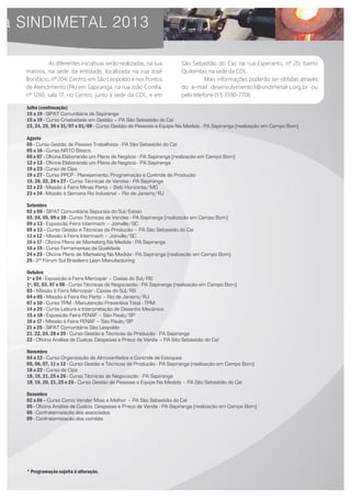Julho (continuação)
15 a 19 - SIPAT Comunitária de Sapiranga
15 a 19 - Curso Criatividade em Gestão – PA São Sebastião do Caí
23, 24, 25, 30 e 31/07 e 01/08 - Curso Gestão de Pessoas e Equipe Na Medida - PA Sapiranga (realização em Campo Bom)
Agosto
05 - Curso Gestão de Passivo Trabalhista - PA São Sebastião do Caí
05 a 16 - Curso NR10 Básico
06 e 07 - Oficina Elaborando um Plano de Negócio - PA Sapiranga (realização em Campo Bom)
12 e 13 - Oficina Elaborando um Plano de Negócio - PA Sapiranga
19 a 23 - Curso de Cipa
19 a 27 - Curso PPCP - Planejamento, Programação e Controle de Produção
19, 20, 22, 26 e 27 - Curso Técnicas de Vendas - PA Sapiranga
22 e 23 - Missão à Feira Minas Parts – Belo Horizonte/MG
23 e 24 - Missão à Semana Rio Industrial – Rio de Janeiro/RJ
Setembro
02 a 06 - SIPAT Comunitária Sapucaia do Sul/Esteio
03, 04, 05, 09 e 10 - Curso Técnicas de Vendas - PA Sapiranga (realização em Campo Bom)
09 a 13 - Exposição Feira Intermach – Joinville/SC
09 a 13 – Curso Gestão e Técnicas da Produção – PA São Sebastião do Caí
11 e 12 - Missão à Feira Intermach – Joinville/SC
16 e 17 - Oficina Plano de Marketing Na Medida - PA Sapiranga
16 a 19 - Curso Ferramentas da Qualidade
24 e 25 - Oficina Plano de Marketing Na Medida - PA Sapiranga (realização em Campo Bom)
26 - 2º Fórum Sul Brasileiro Lean Manufacturing
Outubro
1º a 04 - Exposição à Feira Mercopar – Caxias do Sul/RS
1º, 02, 03, 07 e 08 - Curso Técnicas de Negociação - PA Sapiranga (realização em Campo Bom)
03 - Missão à Feira Mercopar - Caxias do Sul/RS
04 e 05 - Missão à Feira Rio Parts – Rio de Janeiro/RJ
07 a 10 - Curso TPM - Manutenção Preventiva Total - TPM
14 a 25 - Curso Leitura e Interpretação de Desenho Mecânico
15 a 18 - Exposição Feira FENAF – São Paulo/SP
16 e 17 - Missão à Feira FENAF – São Paulo/SP
21 a 25 - SIPAT Comunitária São Leopoldo
21, 22, 24, 28 e 29 - Curso Gestão e Técnicas da Produção - PA Sapiranga
22 - Oficina Análise de Custos, Despesas e Preço de Venda – PA São Sebastião do Caí
Novembro
04 a 12 - Curso Organização de Almoxarifados e Controle de Estoques
05, 06, 07, 11 e 12 - Curso Gestão e Técnicas da Produção - PA Sapiranga (realização em Campo Bom)
18 a 22 - Curso de Cipa
18, 19, 21, 25 e 26 - Curso Técnicas de Negociação - PA Sapiranga
18, 19, 20, 21, 25 e 26 - Curso Gestão de Pessoas e Equipe Na Medida – PA São Sebastião do Caí
Dezembro
02 a 06 – Curso Como Vender Mais e Melhor – PA São Sebastião do Caí
05 - Oficina Análise de Custos, Despesas e Preço de Venda - PA Sapiranga (realização em Campo Bom)
06 - Confraternização dos associados
09 - Confraternização dos comitês
* Programação sujeita à alteração.
As diferentes iniciativas serão realizadas, na sua
maioria, na sede da entidade, localizada na rua José
Bonifácio, nº 204, Centro, em São Leopoldo e nos Pontos
de Atendimento (PA) em Sapiranga, na rua João Corrêa,
nº 1260, sala 17, no Centro, junto à sede da CDL, e em
São Sebastião do Caí, na rua Esperanto, nº 20, bairro
Quilombo, na sede da CDL.
Mais informações poderão ser obtidas através
do e-mail desenvolvimento3@sindimetalrs.org.br ou
pelo telefone (51) 3590-7706.
 