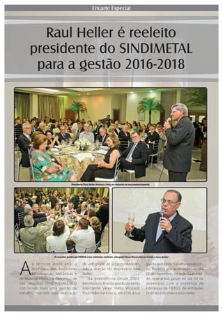 o término deste ano, o
ASindicato das Indústrias
Metalúrgicas, Mecânicas e
de Material Elétrico e Eletrônico de
São Leopoldo (SINDIMETAL) está
concluindo mais uma gestão de
trabalho, marcada pela dedicação
de um grupo de empreendedores,
sob a direção do empresário Raul
Heller.
Na presidência desde 2003,
assumida no ﬁnal da gestão do então
presidente Vala r Hélio Wosiack,
Raul Heller dará início, em 2016, à sua
quinta gestão de trabalho consecuti-
vo. Reeleito por aclamação, no dia
26 de novembro, na sede da entida-
de, teve a sua posse no dia 04 de
dezembro com a presença de
lideranças da FIERGS, de entidades
sindicais patronais e associadas.
Raul Heller é reeleito
presidente do SINDIMETAL
para a gestão 2016-2018
Encarte Especial
Presidente Raul Heller destaca a força da indústria no seu pronunciamento
O consultor jurídico da FIERGS e das entidades sindicais, advogado Edson Morais Garcez brinda a nova gestão
 