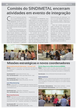 Comitês
erca de 70 pessoas participa-
Cram, no dia 07 de dezembro, do
evento de Integração dos Comi-
tês do SINDIMETAL, às 17h, na sede da
entidade. Na ocasião, também foram
apresentados os novos coordenadores,
que estarão atuando durante a gestão
2016-1018.
Ao saudar os integrantes dos comi-
tês, o diretor Executivo do SINDIMETAL,
Valmir Pizzutti, destacou a relevância
deste trabalho para a entidade. “A cada
ano novas ações têm envolvido os par-
ticipantes, que de forma atuante reali-
zam atividades diversas em diferentes
áreas, visando o aprimoramento proﬁs-
sional dos empresários e gestores”,
comenta Pizzutti.
O presidente do SINDIMETAL, Raul
Heller registrou o seu agradecimento e
o desejo de que os comitês continuam
contribuindo, com muita vontade e
determinação, em 2016. “Estas lideran-
ças, aqui presentes, são agentes de
tentativa de mudanças, para que
tenhamos um País com uma gestão
mais eﬁciente e produtiva”, enfatizou.
Os comitês são formados por
empresários ou executivos das empre-
sas associadas ao SINDIMETAL e têm
por objetivo o desenvolvimento de
assuntos estratégicos, buscando solu-
ções nas suas respectivas áreas. Inte-
gram o sindicato os seguintes comitês:
Desenvolvimento de Lideranças – tur-
mas 1 e 2; Lean Manufacturing; Recur-
sos Humanos; Saúde, Segurança e
Meio Ambiente (SSMA) e o Valemetalsi-
nos.
Estes seis comitês possuem suas
ações norteadas por Planejamentos
Estratégicos individuais, mas sempre
alinhados com os objetivos da entida-
de. Suas ações são desenvolvidas res-
peitando as metas e diretrizes do
SINDIMETAL, que tem como missão:
Representar, Integrar, Defender e Pro-
mover o desenvolvimento empresarial
da categoria representada, visando a
competitividade e a excelência.
Comitês do SINDIMETAL encerram
atividades em evento de integração
08 Espaço SINDIMETAL | Nº55
DesenvolvimentodeLideranças– turmas 1 e2
Missão - Promover a formação e o fortalecimento de lideranças,
de empresários e proﬁssionais das empresas associadas do
SINDIMETAL.
CoordenadorDL1 -Marlos Davi Schmidt - Erps
Vice -coordenadoraDL1 -Soﬁa Copé Heller Michel – Copé
CoordenadorDL2 -Gilberto Cislaghi - Copé
Vice-coordenadorDL2 - Mateus Wondracek – Alu-Cek
Lean Manufacturing
Missão - Potencializar a competitividade das empresas associa-
das do SINDIMETAL por meio da qualiﬁcação e disseminação da
mentalidade enxuta.
CoordenadorLean - Juliano Ilha - Artestampo
Vice-coordenadorLean - Felipe Lara Pereira – Weatherford
RecursosHumanos
Missão - Aprimorar os conhecimentos através da troca de expe-
riências, seguindo preceitos jurídicos trabalhistas, atuando na
orientação e na promoção de ações na gestão de pessoas, para o
desenvolvimento das empresas associadas ao SINDIMETAL.
CoordenadoraRH - Heloisa Muller - Rexnord
Vice-coordenadora RH - Estelamáris Bernardes – Altus
Missões estratégicas e novos coordenadores
Saúde,SegurançaeMeioAmbiente(SSMA)
Missão - Promover ações em saúde, segurança do trabalho e meio
ambiente, observando os aspectos legais e de boas práticas, disse-
minando conhecimento às empresas associadas ao SINDIMETAL.
Coordenação– Este comitê está em fase de reestruturação.
Valemetalsinos
Missão - Promover o desenvolvimento das empresas associadas do
SINDIMETAL, participantes do Valemetalsinos, com o apoio de par-
ceiros estratégicos, fortalecendo a categoria e com ações voltadas
ao mercado.
Coordenador Valemetalsinos - Pedro Paulo Lambert - Lamaço
Vice-coordenador Valemetalsinos - Valdir Huning – Sebras
 