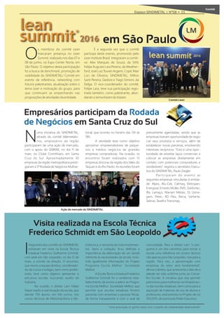 Comitê
“Uma associação só ganha raízes com o espírito de solidariedade desenvolvido”.
Espaço SINDIMETAL | Nº58 • 11
s membros do comitê Lean
Omarcaram presença no Lean
ummit realizado nos dias 07 e
08 de junho, no Expo Center Norte, em
São Paulo. O objetivo desta participação
foi a busca de enchmark, promoção de
visibilidade do SINDIMETAL/ Comitê em
evento de referência, net orking com
futuros palestrantes, atualização sobre o
tema Lean e motivação do grupo, para
que continuem se empenhando nas
proposições de atividades da entidade.
É a segunda vez que o comitê
participa deste evento, promovido pelo
Lean nstitute Brasil. Integraram a comiti-
va: Alex Marques de Souza, da Stihl;
Felipe Augusto Lara Pereira, da eather-
ford; José Luiz Touren Argemi, Copé; Mari
Lúci de Oliveira, SINDIMETAL; Milton
Santi Pereira, Gedore e Tiago Simioni, da
Delga. O vice-coordenador do comitê,
Felipe Lara, teve sua participação regis-
trada também, como palestrante, abor-
dando o tema ai en do ai en
ntegrantes dos comitês do SINDIMETAL
Iestiveram em visita na Escola Técnica
Estadual Frederico Guilherme Schmidt,
com sede em São Leopoldo, no dia 12 de
maio, a convite da direção. O encontro,
que reuniu a equipe diretiva, coordenado-
res de cursos e estágio, bem como profes-
sores, teve como objetivo apresentar a
estrutura escolar, buscando auxílio da
indústria.
Na ocasião, o diretor Larri Felipe
Ste er expôs a real situação da escola, que
atende 750 alunos, em três turnos, nos
cursos técnicos de Eletromecânica e Ele-
trotécnica, e necessita de mais investimen-
tos. Após a visitação, ﬁcou deﬁnida a
importância da elaboração de um dossiê
referente às necessidades da escola, inclu-
indo igualmente informações do Projeto
Programa Escola Melhor: Sociedade
Melhor.
A Escola Técnica Estadual Frederico
Guilherme Schmidt foi o centésimo esta-
belecimento de ensino a aderir ao Progra-
ma Escola Melhor: Sociedade Melhor, que
permite que escolas estaduais ﬁrmem
parcerias com empresas e pessoas físicas,
de forma transparente e com o aval da
comunidade. Para o diretor Larri “o pro-
grama é um dos caminhos para tornar a
escola uma referência em ensino técnico
não apenas para São Leopoldo, mas para a
região. Para isto, a aproximação com
empresas do setor será fundamental”,
aﬁrma o diretor, que acrescenta o fato de a
adesão ter sido unânime junto ao Conse-
lho Escolar. A iniciativa que visa permitir
patrocínios para melhorias na infraestrutu-
ra das escolas estaduais, bem como para a
aquisição de materiais de uso de alunos e
professores, está prevista no Projeto de Lei
103/2015, de autoria do Poder Executivo.
Visita realizada na Escola Técnica
Frederico Schmidt em São Leopoldo
Comitê Lean
em São Paulo
LM
Numa iniciativa do SINDIMETAL,
através do comitê Valemetalsi-
nos, empresários da região
participaram de uma ação de mercado,
com o apoio do SEBRAE, no dia 11 de
maio, no Clube Corinthians, em Santa
Cruz do Sul. Aproximadamente 30
empresas da região metropolitana presti-
giaram a 5ª Rodada de Negócios Multise-
torial, que ocorreu no horário das 13h às
18h.
A atividade teve como objetivo
aproximar empreendedores de peque-
nos e médios negócios de grandes
empresas compradoras. Na ocasião, os
encontros foram realizados com 15
empresas âncoras da região dos Vales do
Taquari e do Rio Pardo. As reuniões foram
previamente agendadas, sendo que as
empresas tiveram oportunidade de nego-
ciar seus produtos e serviços, além de
estabelecer novas parcerias, envolvendo
interesses recíprocos. “Esta é uma opor-
tunidade de estreitar laços comerciais e
colocar as empresas diretamente em
contato com potenciais compradores e
vendedores”, registra o secretário Execu-
tivo do SINDIMETAL, Paulo Ziegler.
Participaram do evento as
seguintes empresas vinculadas à entida-
de: Alpes, Alu-Cek, Calmaq, Eletropen,
Energizar, Ernesto Müller, FMS, Grefortec,
Iﬂa, Lamaço, Mariani Metais; SS Usina-
gem, Petec, RD Flex, Recia, Sanlarte,
Sebras, Tavelli e Transmaq.
Empresários participam da Rodada
de Negócios em Santa Cruz do Sul
Ação de mercado do SINDIMETAL
 
